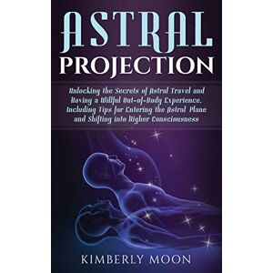Moon, Kimberly Astral Projection: Unlocking the Secrets of Astral Travel and Having a Willful Out-of-Body Experience, Including Tips for Entering the Astral Plane and Shifting into Higher Consciousness Moon, Kimberly Astral Projection: Unlocking the Secrets of Astral Travel and Having a Willful Out-of-Body Experience, Including Tips for Entering the Astral Plane and Shifting into Higher Consciousness