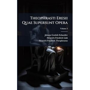 Schneider, Johann Gottlob Theophrasti Eresii Quae Supersunt Opera: Et Excerpta Librorum; Volume 3 Schneider, Johann Gottlob Theophrasti Eresii Quae Supersunt Opera: Et Excerpta Librorum; Volume 3