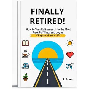 ARVEN, J. FINALLY RETIRED!: How to Turn Retirement into the Most Free, Fulfilling, and Joyful Chapter of Your Life ARVEN, J. FINALLY RETIRED!: How to Turn Retirement into the Most Free, Fulfilling, and Joyful Chapter of Your Life