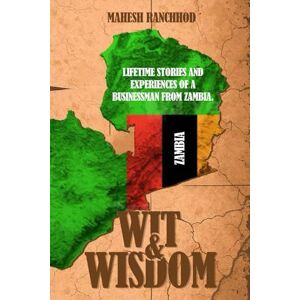 Ranchhod, Mahesh Wit & Wisdom: LIFETIME STORIES AND EXPERIENCES OF A BUSINESSMAN FROM ZAMBIA. Ranchhod, Mahesh Wit & Wisdom: LIFETIME STORIES AND EXPERIENCES OF A BUSINESSMAN FROM ZAMBIA.