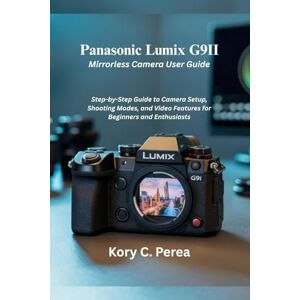 Perea, Kory C. Panasonic Lumix G9II Mirrorless Camera User Guide: Step-by-Step Guide to Camera Setup, Shooting Modes, and Video Features for Beginners and Enthusiasts Perea, Kory C. Panasonic Lumix G9II Mirrorless Camera User Guide: Step-by-Step Guide to Camera Setup, Shooting Modes, and Video Features for Beginners and Enthusiasts