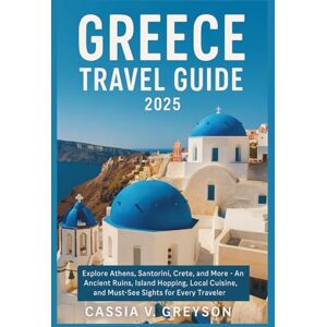 Greyson, Cassia V. GREECE TRAVEL GUIDE 2025: Explore Athens, Santorini, Crete, and More – Ancient Ruins, Island Hopping, Local Cuisine, and Must-See Sights for Every Traveler Greyson, Cassia V. GREECE TRAVEL GUIDE 2025: Explore Athens, Santorini, Crete, and More – Ancient Ruins, Island Hopping, Local Cuisine, and Must-See Sights for Every Traveler