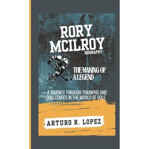 R. Lopez, Arturo RORY MCILROY BIOGRAPHY: THE MAKING OF A LEGEND A JOURNEY THROUGH TRIUMPHS AND CHALLENGES IN THE WORLD OF GOLF (Sporting Legends Unleashed) R. Lopez, Arturo RORY MCILROY BIOGRAPHY: THE MAKING OF A LEGEND A JOURNEY THROUGH TRIUMPHS AND CHALLENGES IN THE WORLD OF GOLF (Sporting Legends Unleashed)