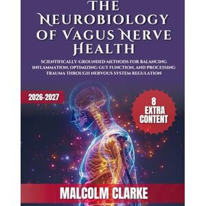 Clarke, Malcolm The Neurobiology of Vagus Nerve Health: Scientifically-Grounded Methods for Balancing Inflammation, Optimizing Gut Function, and Processing Trauma Through Nervous System Regulation Clarke, Malcolm The Neurobiology of Vagus Nerve Health: Scientifically-Grounded Methods for Balancing Inflammation, Optimizing Gut Function, and Processing Trauma Through Nervous System Regulation