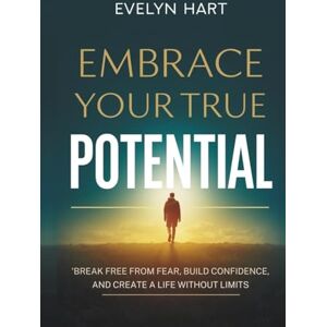 Hart, Evelyn EMBRACE YOUR TRUE POTENTIAL: Break Free from Fear, Build Confidence, and Create a Life Without Limits Hart, Evelyn EMBRACE YOUR TRUE POTENTIAL: Break Free from Fear, Build Confidence, and Create a Life Without Limits
