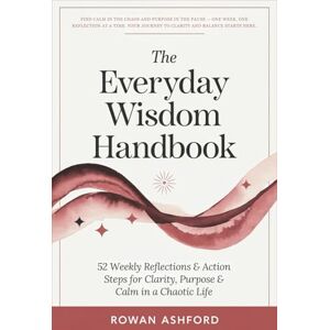 Ashford, Rowan The Everyday Wisdom Handbook: 52 Weekly Reflections & Action Steps for Clarity, Purpose & Calm in a Chaotic Life Ashford, Rowan The Everyday Wisdom Handbook: 52 Weekly Reflections & Action Steps for Clarity, Purpose & Calm in a Chaotic Life