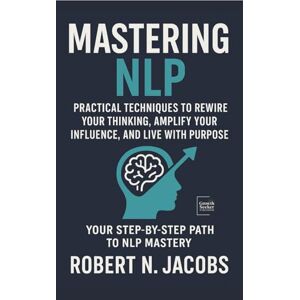 Jacobs, Robert N. Mastering NLP: Practical Techniques to Rewire Your Thinking, Amplify Your Influence, and Live with Purpose. Your Step-by-Step Path to NLP Mastery Jacobs, Robert N. Mastering NLP: Practical Techniques to Rewire Your Thinking, Amplify Your Influence, and Live with Purpose. Your Step-by-Step Path to NLP Mastery