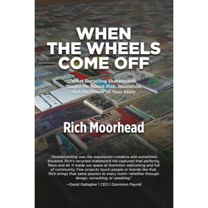 Moorhead, Rich When the Wheels Come Off: What Recycling Skateboards Taught Me About Risk, Resilience, and the Power of Your Story Moorhead, Rich When the Wheels Come Off: What Recycling Skateboards Taught Me About Risk, Resilience, and the Power of Your Story