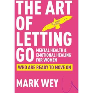 Wey, Mark The Art of Letting Go: Mental Health and Emotional Healing for Women Who Are Ready to Move On: Self-Healing Methods Wey, Mark The Art of Letting Go: Mental Health and Emotional Healing for Women Who Are Ready to Move On: Self-Healing Methods