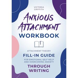 Griffith, Victoria Anxious Attachment Workbook: Attachment Theory Fill-in Guide for Emotional Self Help and Overcoming Anxiety Through Writing (Recover from emotional turbulence to embrace healthy relationships) Griffith, Victoria Anxious Attachment Workbook: Attachment Theory Fill-in Guide for Emotional Self Help and Overcoming Anxiety Through Writing (Recover from emotional turbulence to embrace healthy relationships)
