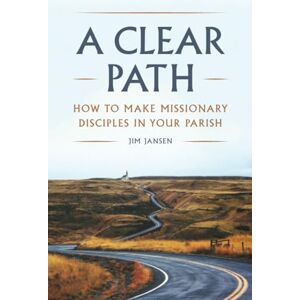 Jansen, Jim A Clear Path: How to Make Missionary Disciples in Your Parish Jansen, Jim A Clear Path: How to Make Missionary Disciples in Your Parish