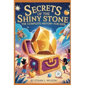 Wilson SECRETS OF THE SHINY STONE: The Complete History for Kids: How gold lasts forever, shaped history, and still sparkles today Wilson SECRETS OF THE SHINY STONE: The Complete History for Kids: How gold lasts forever, shaped history, and still sparkles today