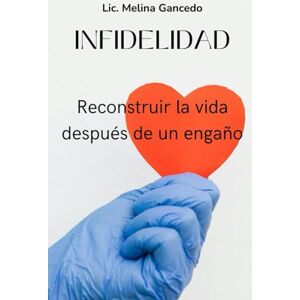 Gancedo, Lic. Melina INFIDELIDAD. Reconstruir la vida después de un engaño Gancedo, Lic. Melina INFIDELIDAD. Reconstruir la vida después de un engaño