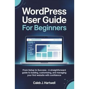 HARTWELL, CALEB J. WordPress User Guide for Beginners: From Setup to Success — A Straightforward Guide to Building, Customizing, and Managing Your First Website with Confidence HARTWELL, CALEB J. WordPress User Guide for Beginners: From Setup to Success — A Straightforward Guide to Building, Customizing, and Managing Your First Website with Confidence