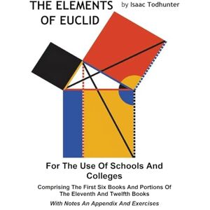 Todhunter, Isaac The Elements of Euclid for the Use of Schools and Colleges (Illustrated): Comprising the First Six Books and Portions of the Eleventh and Twelfth Books With Notes an Appendix and Exercises Todhunter, Isaac The Elements of Euclid for the Use of Schools and Colleges (Illustrated): Comprising the First Six Books and Portions of the Eleventh and Twelfth Books With Notes an Appendix and Exercises
