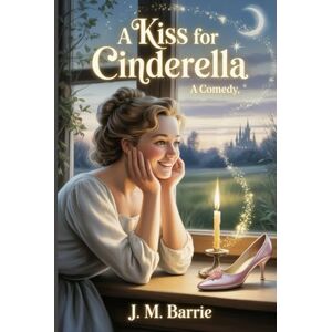 Barrie, James Matthew A kiss for Cinderella: A comedy: Annotated Barrie, James Matthew A kiss for Cinderella: A comedy: Annotated
