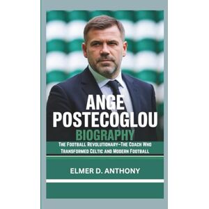 D. ANTHONY, ELMER ANGE POSTECOGLOU BIOGRAPHY: The Football Revolutionary–The Coach Who Transformed Celtic and Modern Football D. ANTHONY, ELMER ANGE POSTECOGLOU BIOGRAPHY: The Football Revolutionary–The Coach Who Transformed Celtic and Modern Football