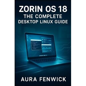 FENWICK, AURA ZORIN OS 18: THE COMPLETE DESKTOP LINUX GUIDE: From Installation to Daily Computing. Desktop Setup, Application Management, System Configuration, and Everything You Need to Master Linux FENWICK, AURA ZORIN OS 18: THE COMPLETE DESKTOP LINUX GUIDE: From Installation to Daily Computing. Desktop Setup, Application Management, System Configuration, and Everything You Need to Master Linux
