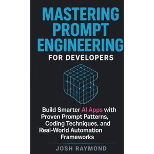 RAYMOND, JOSH MASTERING PROMPT ENGINEERING FOR DEVELOPERS: Build Smarter AI Apps with Proven Prompt Patterns, Coding Techniques, and Real-World Automation Frameworks RAYMOND, JOSH MASTERING PROMPT ENGINEERING FOR DEVELOPERS: Build Smarter AI Apps with Proven Prompt Patterns, Coding Techniques, and Real-World Automation Frameworks