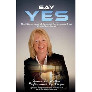 Walker, Sheena L.C. SAY YES: The Hidden Laws of Business Performance from World-Class Sport Walker, Sheena L.C. SAY YES: The Hidden Laws of Business Performance from World-Class Sport
