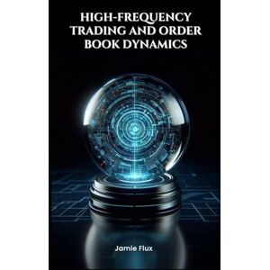 Flux, Jamie High-Frequency Trading and Order Book Dynamics (The Artificial Edge: Quantitative Trading Strategies with Python) Flux, Jamie High-Frequency Trading and Order Book Dynamics (The Artificial Edge: Quantitative Trading Strategies with Python)