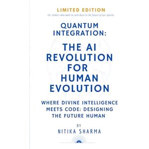 Sharma, Nitika QUANTUM INTEGRATION: THE AI REVOLUTION FOR HUMAN EVOLUTION: WHERE DIVINE INTELLIGENCE MEETS CODE: DESIGNING THE FUTURE HUMAN Sharma, Nitika QUANTUM INTEGRATION: THE AI REVOLUTION FOR HUMAN EVOLUTION: WHERE DIVINE INTELLIGENCE MEETS CODE: DESIGNING THE FUTURE HUMAN