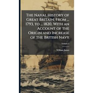 James, William The Naval History of Great Britain, From ... 1793, to ... 1820, With an Account of the Origin and Increase of the British Navy James, William The Naval History of Great Britain, From ... 1793, to ... 1820, With an Account of the Origin and Increase of the British Navy