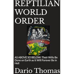 Thomas, Dario REPTILIAN WORLD ORDER: AS ABOVE SO BELOW: Their Wills Be Done on Earth as It Will Forever Be in Hell Thomas, Dario REPTILIAN WORLD ORDER: AS ABOVE SO BELOW: Their Wills Be Done on Earth as It Will Forever Be in Hell