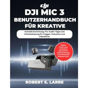 Larre, Robert E. DJI MIC 3 BENUTZERHANDBUCH FÜR KREATIVE: Schnelle Einrichtung, Pro-Audio-Tipps und Fehlerbehebung für Vlogger, Podcaster und Videofilmer Larre, Robert E. DJI MIC 3 BENUTZERHANDBUCH FÜR KREATIVE: Schnelle Einrichtung, Pro-Audio-Tipps und Fehlerbehebung für Vlogger, Podcaster und Videofilmer