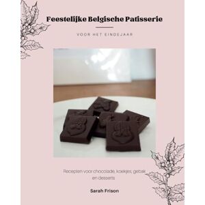 Frison, Sarah Feestelijke Belgische patisserie voor het eindejaar: Recepten voor chocolade, koekjes, gebak en desserts Frison, Sarah Feestelijke Belgische patisserie voor het eindejaar: Recepten voor chocolade, koekjes, gebak en desserts