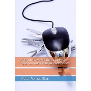 Stan, Victor Remus Agentic AI: A Practical Guide to Autonomous Artificial Intelligence Stan, Victor Remus Agentic AI: A Practical Guide to Autonomous Artificial Intelligence