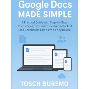 BUREMO, TOSCH Google Docs Made Simple: A Practical Guide with Step-by-Step Instructions, Tips, and Tricks to Create, Edit, and Collaborate Like a Pro on Any Device BUREMO, TOSCH Google Docs Made Simple: A Practical Guide with Step-by-Step Instructions, Tips, and Tricks to Create, Edit, and Collaborate Like a Pro on Any Device