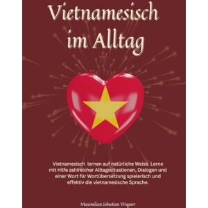 Wagner, Maximilian Sebastian Vietnamesisch im Alltag: Vietnamesisch lernen auf natürliche Weise. Lerne mit Hilfe zahlreicher Alltagssituationen, Dialogen und einer Wort für ... und effektiv die vietnamesische Sprache Wagner, Maximilian Sebastian Vietnamesisch im Alltag: Vietnamesisch lernen auf natürliche Weise. Lerne mit Hilfe zahlreicher Alltagssituationen, Dialogen und einer Wort für ... und effektiv die vietnamesische Sprache