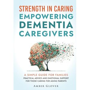 Glover, Amber STRENGTH IN CARING EMPOWERING DEMENTIA CAREGIVERS: A Simple Guide For Families Practical Advice And Emotional Support For Those Caring For Ageing Parents Glover, Amber STRENGTH IN CARING EMPOWERING DEMENTIA CAREGIVERS: A Simple Guide For Families Practical Advice And Emotional Support For Those Caring For Ageing Parents