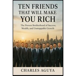 Aguya, Charles Ten Friends That Will Make You Rich: The Proven Brotherhood of Success, Wealth, and Unstoppable Growth Aguya, Charles Ten Friends That Will Make You Rich: The Proven Brotherhood of Success, Wealth, and Unstoppable Growth