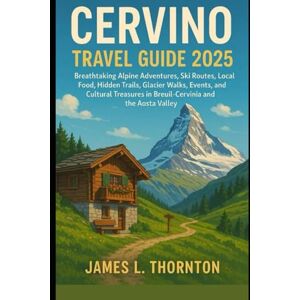 Thornton, James L CERVINO TRAVEL GUIDE 2025: Breathtaking Alpine Adventures, Ski Routes, Local Food, Hidden Trails, Glacier Walks, Events, and Cultural Treasures in Breuil-Cervinia and the Aosta Valley Thornton, James L CERVINO TRAVEL GUIDE 2025: Breathtaking Alpine Adventures, Ski Routes, Local Food, Hidden Trails, Glacier Walks, Events, and Cultural Treasures in Breuil-Cervinia and the Aosta Valley
