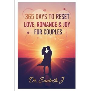J, Dr. Santosh 365 Days to Reset Love, Romance & Joy for Couples: Everyday Mindful Practices to Reignite Passion, Deepen Bonds, and Celebrate Togetherness J, Dr. Santosh 365 Days to Reset Love, Romance & Joy for Couples: Everyday Mindful Practices to Reignite Passion, Deepen Bonds, and Celebrate Togetherness