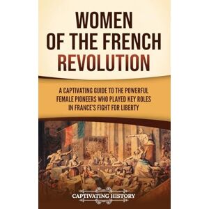 History, Captivating Women of the French Revolution: A Captivating Guide to the Powerful Female Pioneers Who Played Key Roles in France's Fight for Liberty History, Captivating Women of the French Revolution: A Captivating Guide to the Powerful Female Pioneers Who Played Key Roles in France's Fight for Liberty