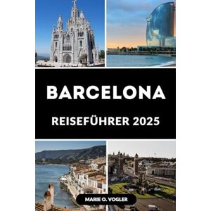 Vogler, Marie O. BARCELONA REISEFÜHRER 2025: Ihr ultimativer Guide, um Barcelona im Jahr 2025 wie ein Einheimischer zu erkunden Vogler, Marie O. BARCELONA REISEFÜHRER 2025: Ihr ultimativer Guide, um Barcelona im Jahr 2025 wie ein Einheimischer zu erkunden