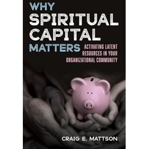 Mattson, Craig E. Why Spiritual Capital Matters: Activating Latent Resources in Your Organizational Community Mattson, Craig E. Why Spiritual Capital Matters: Activating Latent Resources in Your Organizational Community