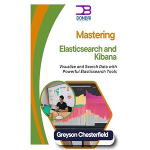 Chesterfield, Greyson Mastering Elasticsearch and Kibana: Visualize and Search Data with Powerful Elasticsearch Tools Chesterfield, Greyson Mastering Elasticsearch and Kibana: Visualize and Search Data with Powerful Elasticsearch Tools