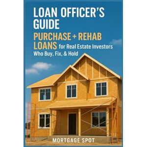 Spot, Mortgage Loan Officer’s Guide: Purchase + Rehab Loans for Real Estate Investors Who Buy, Fix, & Hold: How to Originate and Close Loans for Buy & Hold Investment Properties Spot, Mortgage Loan Officer’s Guide: Purchase + Rehab Loans for Real Estate Investors Who Buy, Fix, & Hold: How to Originate and Close Loans for Buy & Hold Investment Properties