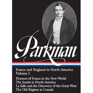 Parkman, Francis Francis Parkman: France and England in North America Vol. 1 (LOA #11): Pioneers of France in the New World / The Jesuits in North America / La Salle ... (Library of America Francis Parkman Edition) Parkman, Francis Francis Parkman: France and England in North America Vol. 1 (LOA #11): Pioneers of France in the New World / The Jesuits in North America / La Salle ... (Library of America Francis Parkman Edition)