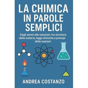 Costanzo, Andrea La Chimica in Parole Semplici: Dagli atomi alle soluzioni, tra struttura della materia, leggi chimiche e principi delle reazioni Costanzo, Andrea La Chimica in Parole Semplici: Dagli atomi alle soluzioni, tra struttura della materia, leggi chimiche e principi delle reazioni