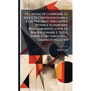 Costa, Paolo Del Modo Di Comporre Le Idee E Di Contrassegnarle Con Vocaboli Precisi Per Poterle Scomporre Regolarmente a Fine Di Ben Ragionare E Delle Forze E Dei Limiti Dell' Umano Intelletto Costa, Paolo Del Modo Di Comporre Le Idee E Di Contrassegnarle Con Vocaboli Precisi Per Poterle Scomporre Regolarmente a Fine Di Ben Ragionare E Delle Forze E Dei Limiti Dell' Umano Intelletto