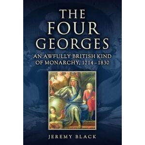 Black, Jeremy The Four Georges: An Awfully British Kind of Monarchy, 1714-1830 Black, Jeremy The Four Georges: An Awfully British Kind of Monarchy, 1714-1830