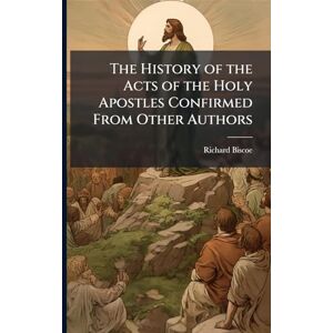 Biscoe, Richard The History of the Acts of the Holy Apostles Confirmed From Other Authors Biscoe, Richard The History of the Acts of the Holy Apostles Confirmed From Other Authors