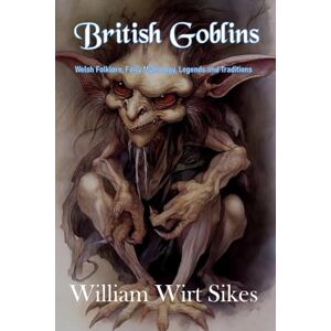 Sikes, William Wirt British Goblins: Welsh Folklore, Fairy Mythology, Legends and Traditions Sikes, William Wirt British Goblins: Welsh Folklore, Fairy Mythology, Legends and Traditions