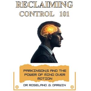 Darwin, Dr Roseland. G. Reclaiming Control 101: Parkinson’s and the Power of Mind Over Motion Darwin, Dr Roseland. G. Reclaiming Control 101: Parkinson’s and the Power of Mind Over Motion