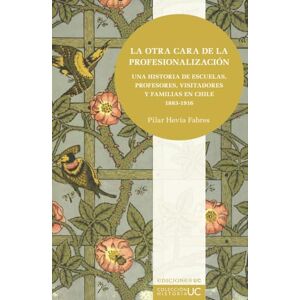 Hevia Fabres, Pilar La otra cara de la profesionalización: Una historia de escuelas, profesores, visitadores y familias en Chile 1883-1916 Hevia Fabres, Pilar La otra cara de la profesionalización: Una historia de escuelas, profesores, visitadores y familias en Chile 1883-1916
